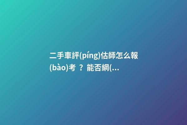 二手車評(píng)估師怎么報(bào)考？能否網(wǎng)上考試？